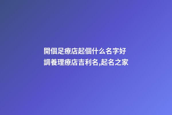 開個足療店起個什么名字好 調養理療店吉利名,起名之家-第1張-店鋪起名-玄機派